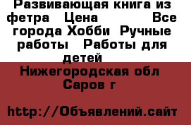 Развивающая книга из фетра › Цена ­ 7 000 - Все города Хобби. Ручные работы » Работы для детей   . Нижегородская обл.,Саров г.